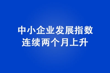 中小企業(yè)發(fā)展指數(shù)連續(xù)兩個(gè)月上升