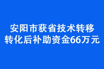 安陽市獲省技術轉移轉化后補助資金66萬元
