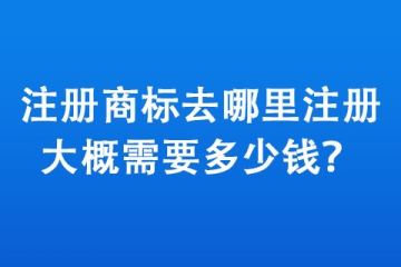 注冊(cè)商標(biāo)去哪里注冊(cè),大概需要多少錢？
