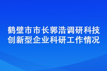 鶴壁市市長(zhǎng)郭浩調(diào)研科技創(chuàng)新型企業(yè)科研工作情況