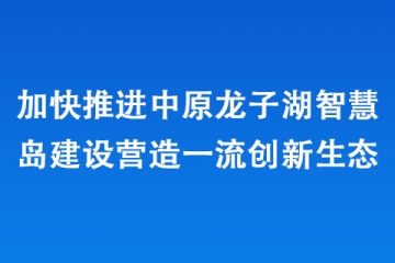加快推進(jìn)中原龍子湖智慧島建設(shè)營(yíng)造一流創(chuàng)新生態(tài)