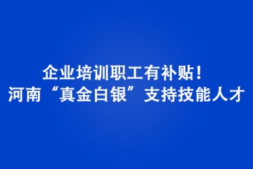 企業(yè)培訓職工有補貼！河南“真金白銀”支持技能人才