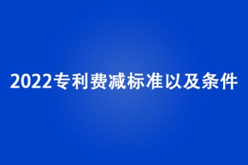 2022專利費(fèi)減標(biāo)準(zhǔn)是什么？有哪些條件？