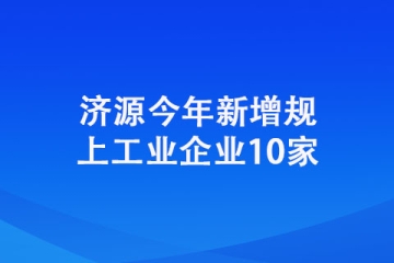 濟源今年新增規(guī)上工業(yè)企業(yè)10家