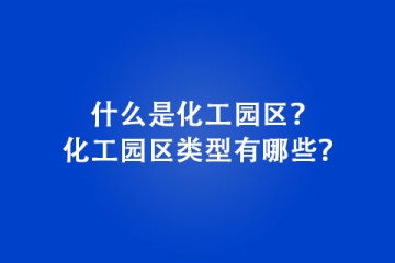 什么是化工園區(qū)？化工園區(qū)類型有哪些？