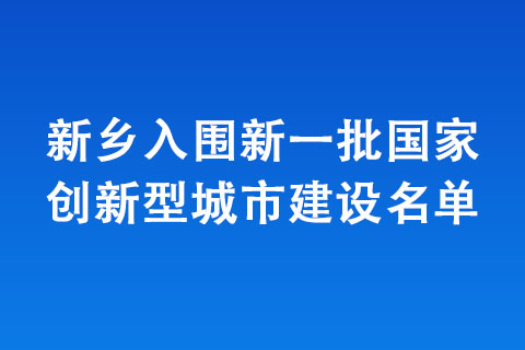 新鄉(xiāng)入圍新一批國(guó)家創(chuàng)新型城市建設(shè)名單
