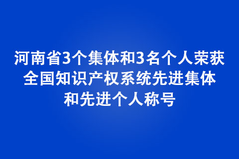 河南省3個(gè)集體和3名個(gè)人榮獲全國知識(shí)產(chǎn)權(quán)系統(tǒng)先進(jìn)集體和先進(jìn)個(gè)人稱號(hào)