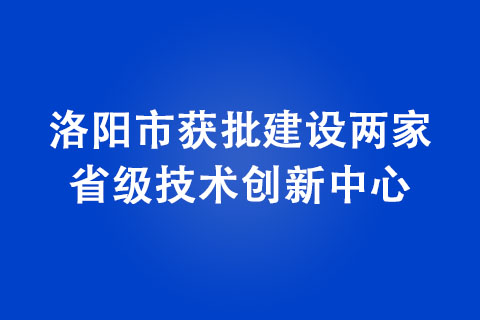 洛陽市獲批建設兩家省級技術(shù)創(chuàng)新中心