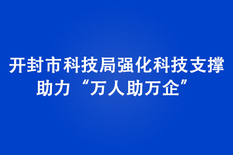 開封市科技局強(qiáng)化科技支撐，助力“萬(wàn)人助萬(wàn)企”