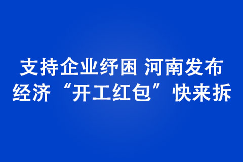 支持企業(yè)紓困 河南發(fā)布經(jīng)濟“開工紅包”快來拆