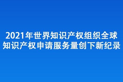 2021年世界知識產(chǎn)權(quán)組織全球知識產(chǎn)權(quán) 申請服務(wù)量創(chuàng)下新紀(jì)錄