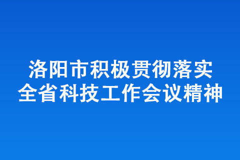 洛陽市積極貫徹落實全省科技工作會議精神