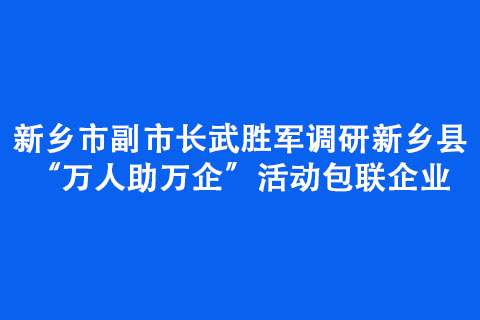 新鄉(xiāng)市副市長(zhǎng)武勝軍調(diào)研新鄉(xiāng)縣“萬(wàn)人助萬(wàn)企”活動(dòng)包聯(lián)企業(yè)