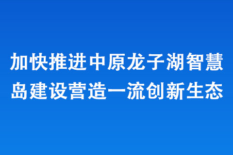 加快推進(jìn)中原龍子湖智慧島建設(shè)營(yíng)造一流創(chuàng)新生態(tài)