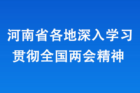 河南省各地深入學(xué)習(xí)貫徹全國(guó)兩會(huì)精神 