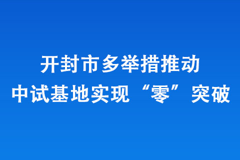 開(kāi)封市多舉措推動(dòng)中試基地實(shí)現(xiàn)“零”突破
