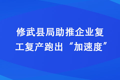 修武縣局助推企業(yè)復工復產跑出“加速度”