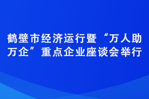 鶴壁市經(jīng)濟(jì)運(yùn)行暨“萬(wàn)人助萬(wàn)企”重點(diǎn)企業(yè)座談會(huì)舉行