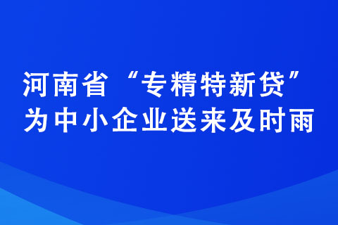 河南省“專精特新貸”為中小企業(yè)送來及時(shí)雨