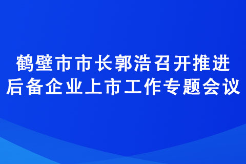 鶴壁市市長(zhǎng)郭浩召開(kāi)推進(jìn)后備企業(yè)上市工作專題會(huì)議