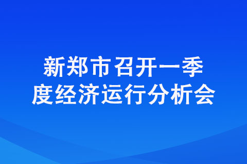 新鄭市召開一季度經(jīng)濟運行分析會