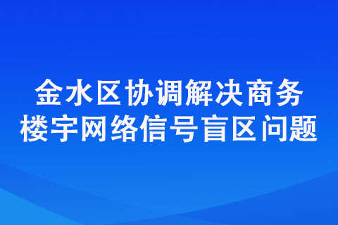 金水區(qū)協(xié)調(diào)解決商務(wù)樓宇網(wǎng)絡(luò)信號盲區(qū)問題