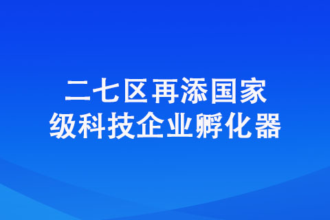 二七區(qū)再添國家級科技企業(yè)孵化器