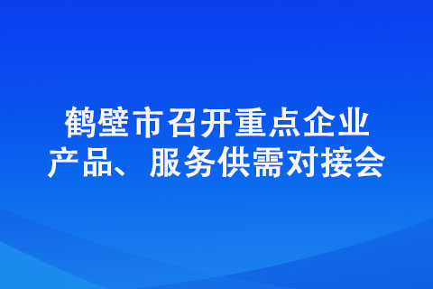 鶴壁市召開重點企業(yè)產(chǎn)品、服務(wù)供需對接會