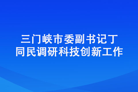 三門峽市委副書記丁同民調研科技創(chuàng)新工作