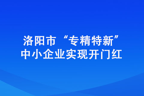 洛陽市“專精特新”中小企業(yè)實(shí)現(xiàn)開門紅