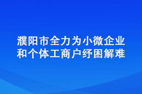 濮陽市全力為小微企業(yè)和個體工商戶紓困解難