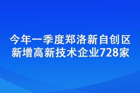 今年一季度鄭洛新自創(chuàng)區(qū)新增高新技術企業(yè)728家