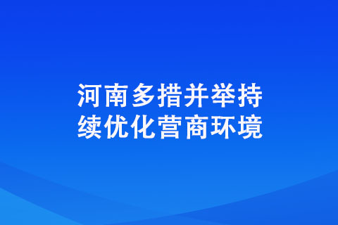 河南多措并舉持續(xù)優(yōu)化營(yíng)商環(huán)境
