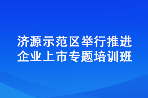 濟(jì)源示范區(qū)舉行推進(jìn)企業(yè)上市專(zhuān)題培訓(xùn)班