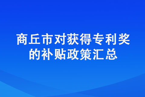 商丘市對(duì)獲得專利獎(jiǎng)的補(bǔ)貼政策匯總