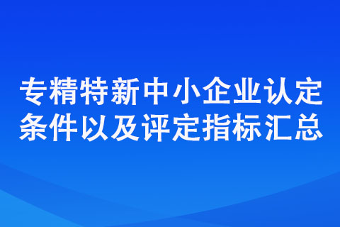專精特新中小企業(yè)認定標準（認定條件以及評定指標匯總）
