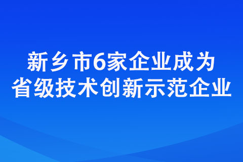 新鄉(xiāng)市6家企業(yè)成為省級技術(shù)創(chuàng)新示范企業(yè)