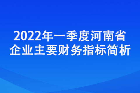 2022年一季度河南省企業(yè)主要財(cái)務(wù)指標(biāo)簡(jiǎn)析