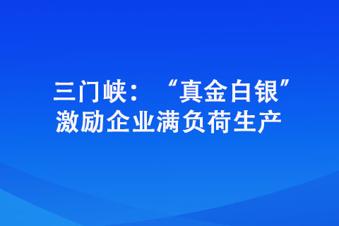 三門峽：“真金白銀” 激勵企業(yè)滿負(fù)荷生產(chǎn)