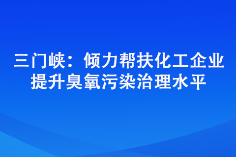 三門峽：傾力幫扶化工企業(yè) 提升臭氧污染治理水平